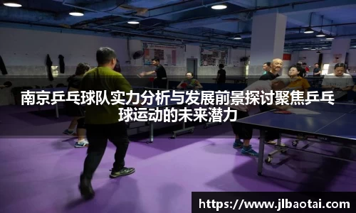 南京乒乓球队实力分析与发展前景探讨聚焦乒乓球运动的未来潜力