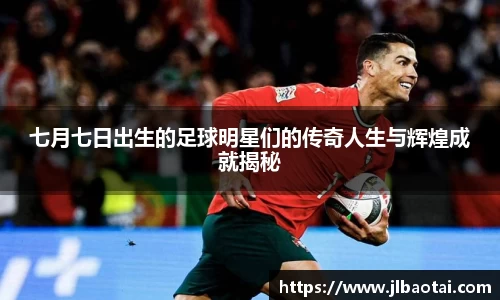 七月七日出生的足球明星们的传奇人生与辉煌成就揭秘