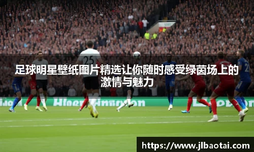 足球明星壁纸图片精选让你随时感受绿茵场上的激情与魅力